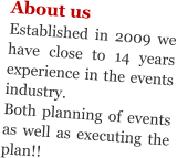 About us Established in 2009 we have close to 14 years experience in the events industry.  Both planning of events as well as executing the plan!!