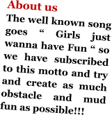 About us The well known song goes “ Girls just wanna have Fun “ so we have subscribed to this motto and try and create as much obstacle and mud fun as possible!!!